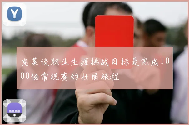 克莱谈职业生涯挑战目标是完成1000场常规赛的壮丽旅程
