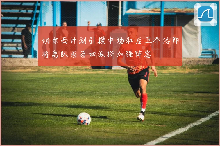 切尔西计划引援中场和后卫乔治即将离队或召回派斯加强阵容