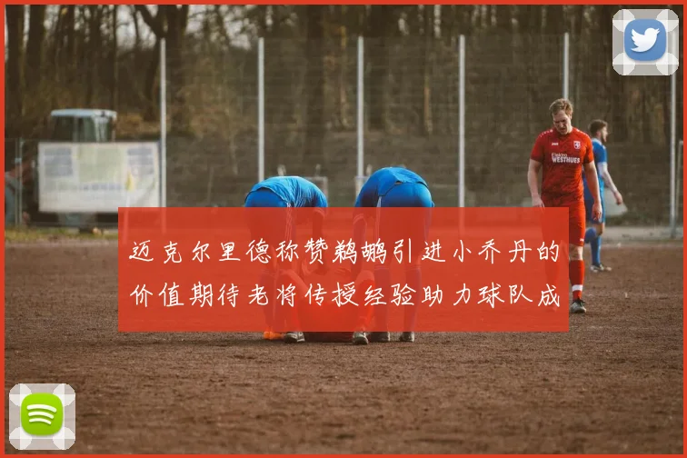 迈克尔里德称赞鹈鹕引进小乔丹的价值期待老将传授经验助力球队成长
