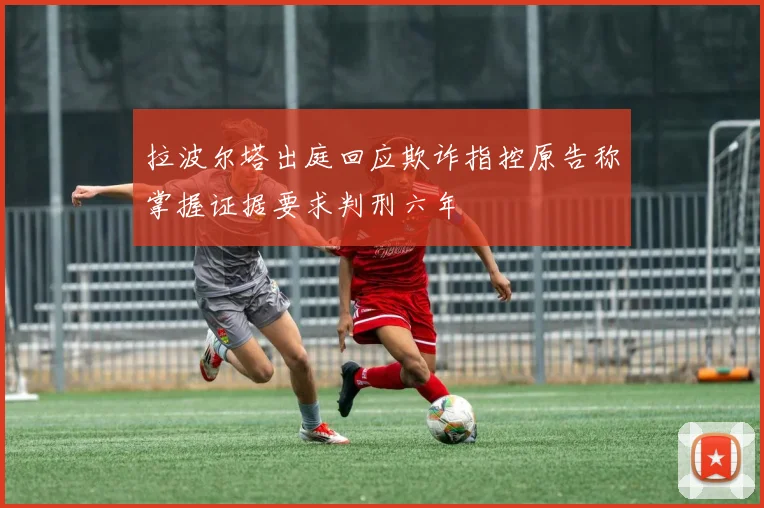 拉波尔塔出庭回应欺诈指控原告称掌握证据要求判刑六年