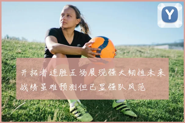 开拓者连胜五场展现强大韧性未来战绩虽难预测但已显强队风范