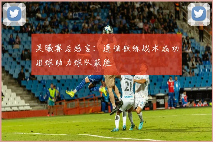 吴曦赛后感言：遵循教练战术成功进球助力球队获胜