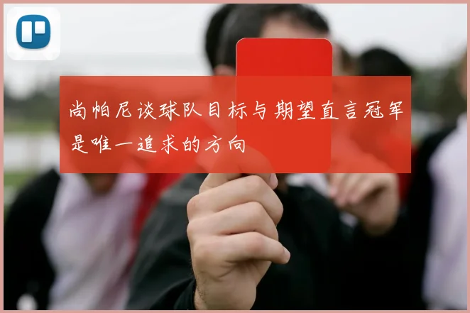 尚帕尼谈球队目标与期望直言冠军是唯一追求的方向
