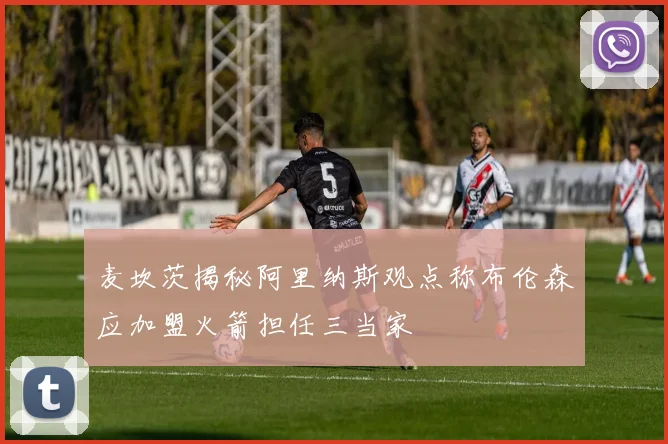 麦坎茨揭秘阿里纳斯观点称布伦森应加盟火箭担任三当家