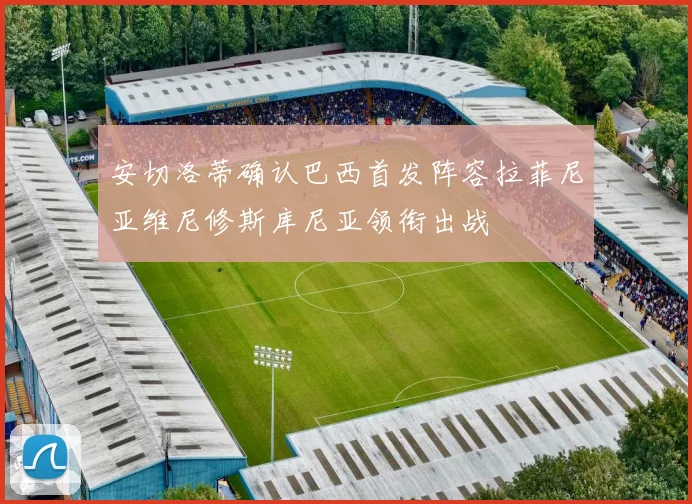安切洛蒂确认巴西首发阵容拉菲尼亚维尼修斯库尼亚领衔出战
