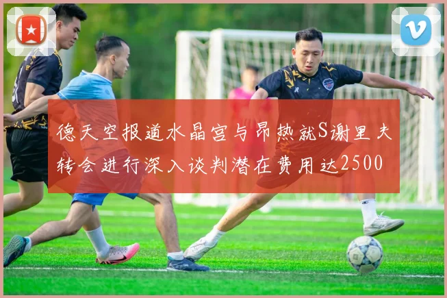 德天空报道水晶宫与昂热就S谢里夫转会进行深入谈判潜在费用达2500万欧元