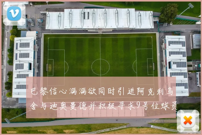 巴黎信心满满欲同时引进阿克利乌舍与迪奥曼德并积极寻求9号位球员