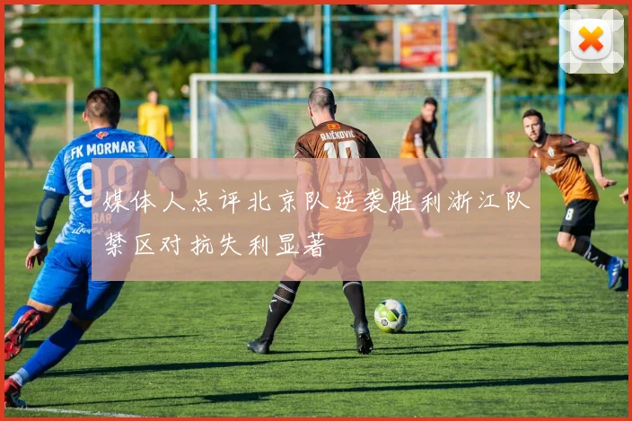 媒体人点评北京队逆袭胜利浙江队禁区对抗失利显著