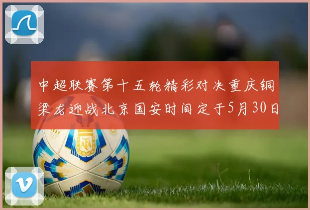 中超联赛第十五轮精彩对决重庆铜梁龙迎战北京国安时间定于5月30日20点