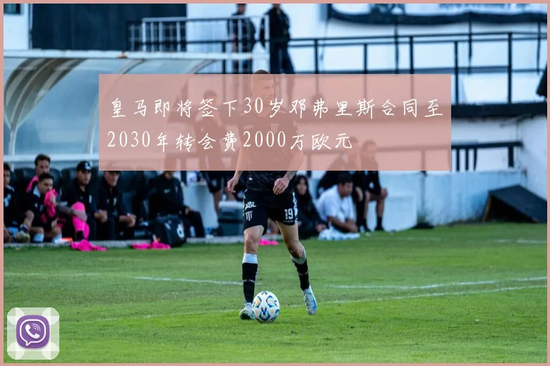 皇马即将签下30岁邓弗里斯合同至2030年转会费2000万欧元