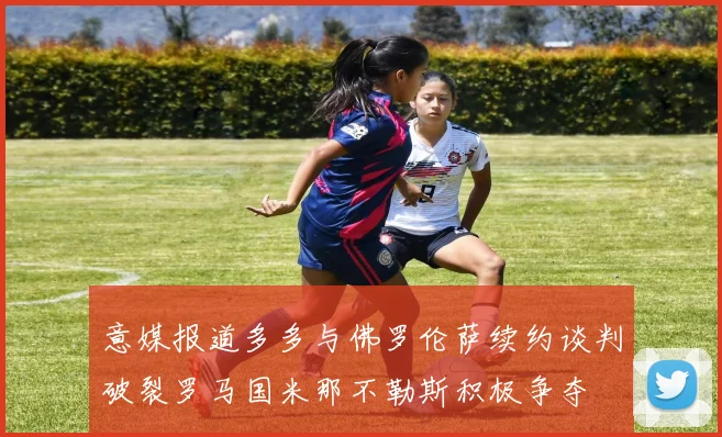 意媒报道多多与佛罗伦萨续约谈判破裂罗马国米那不勒斯积极争夺