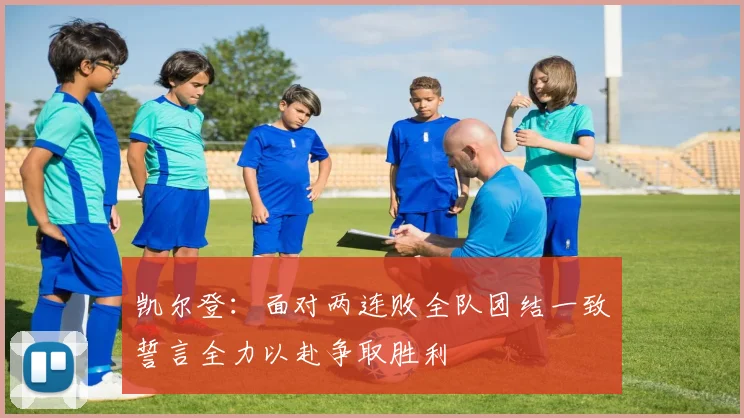 凯尔登：面对两连败全队团结一致誓言全力以赴争取胜利