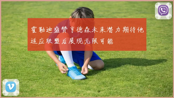 霍勒迪盛赞亨德森未来潜力期待他适应联盟后展现无限可能