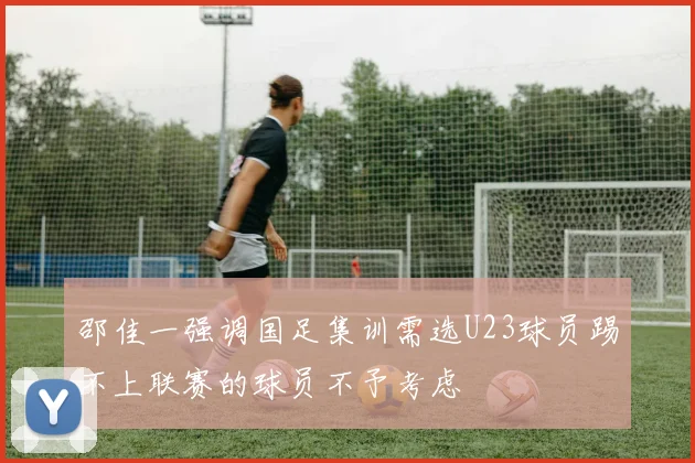 邵佳一强调国足集训需选U23球员踢不上联赛的球员不予考虑