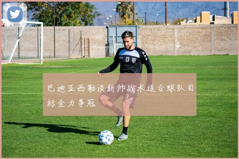 巴迪亚西勒谈新帅战术适合球队目标全力争冠