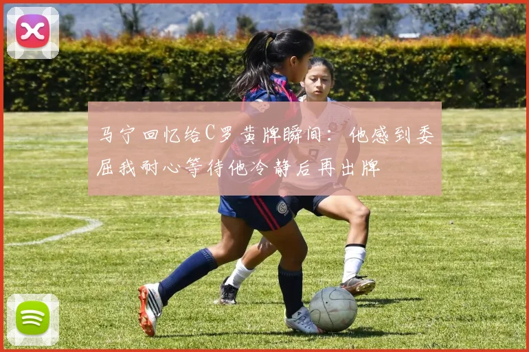 马宁回忆给C罗黄牌瞬间：他感到委屈我耐心等待他冷静后再出牌