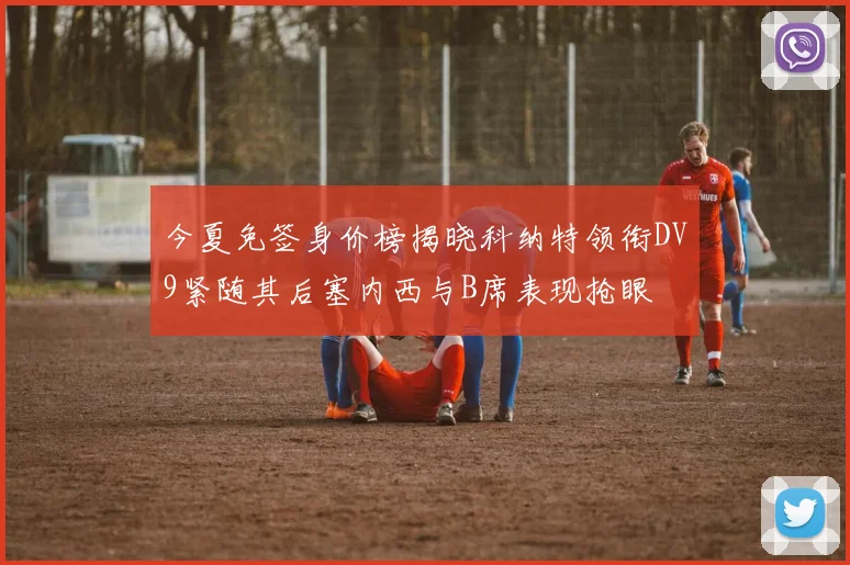 今夏免签身价榜揭晓科纳特领衔DV9紧随其后塞内西与B席表现抢眼