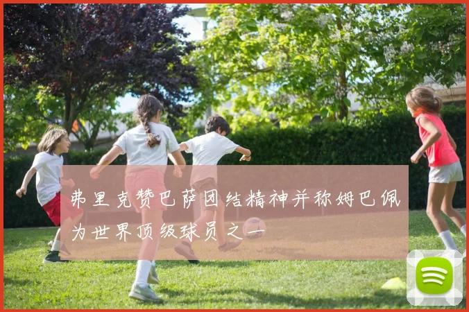 弗里克赞巴萨团结精神并称姆巴佩为世界顶级球员之一