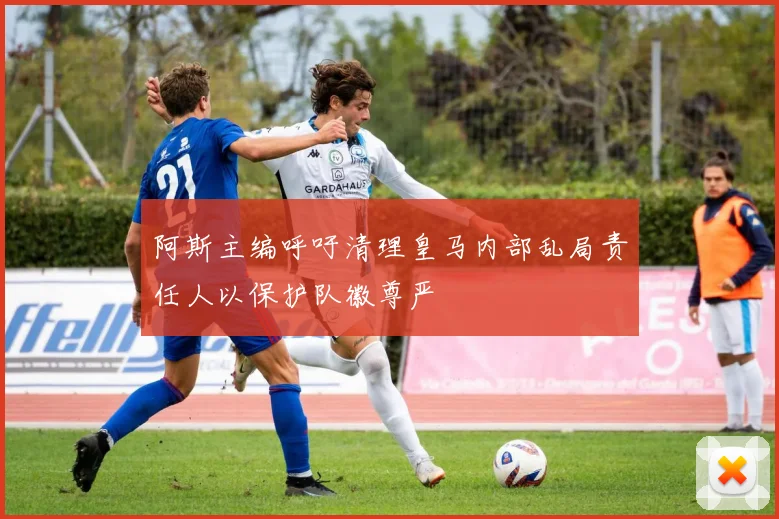 阿斯主编呼吁清理皇马内部乱局责任人以保护队徽尊严