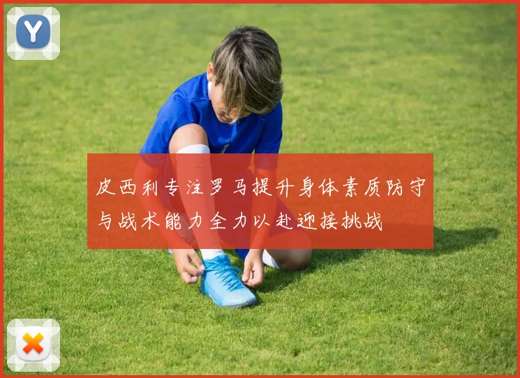 皮西利专注罗马提升身体素质防守与战术能力全力以赴迎接挑战