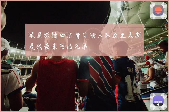 浓眉深情回忆昔日湖人队友里夫斯是我最亲密的兄弟
