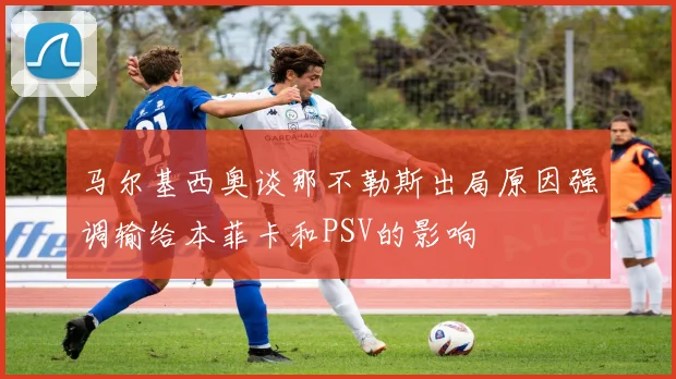 马尔基西奥谈那不勒斯出局原因强调输给本菲卡和PSV的影响