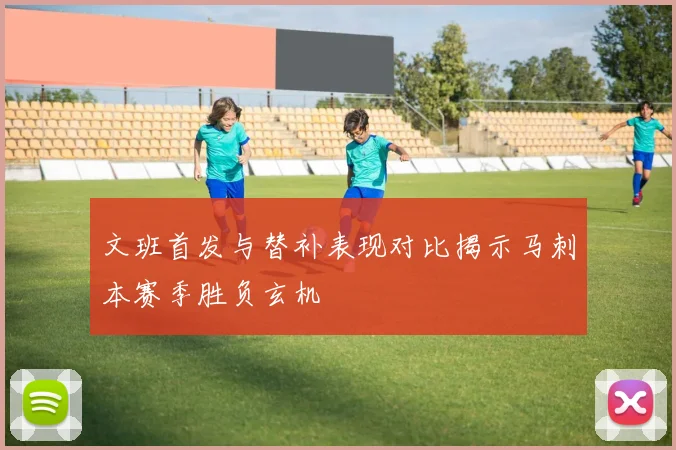 文班首发与替补表现对比揭示马刺本赛季胜负玄机