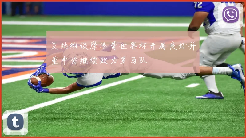 艾纳维谈摩洛哥世界杯开局良好并重申将继续效力罗马队