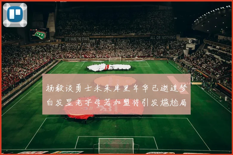 杨毅谈勇士未来库里年华已逝追梦白发显老字母若加盟将引发尴尬局面