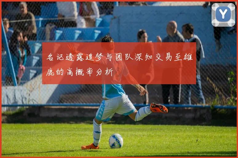 名记透露追梦与团队深知交易至雄鹿的高概率分析